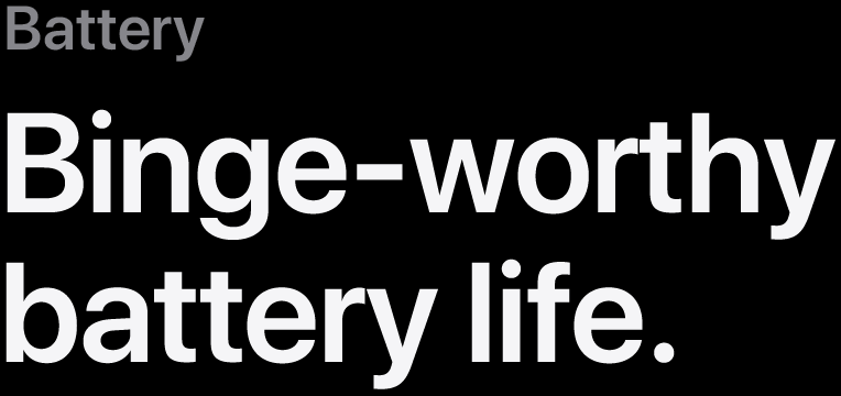 Battery. Binge-worthy battery life.