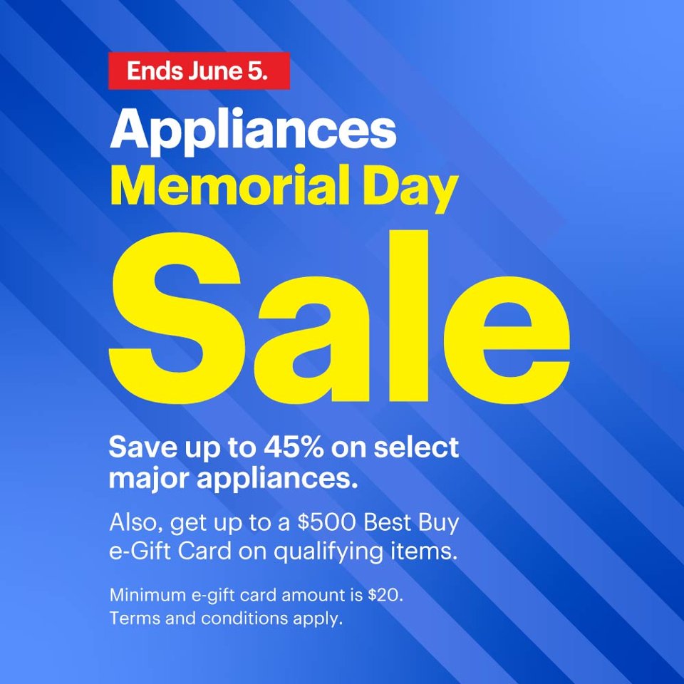 Appliances Memorial Day Sale. Ends June 5. Save up to 45% on select major appliances. Also, get up to a $500 Best Buy e-Gift Card on qualifying items. Minimum e-gift card amount is $20. Terms and conditions apply.