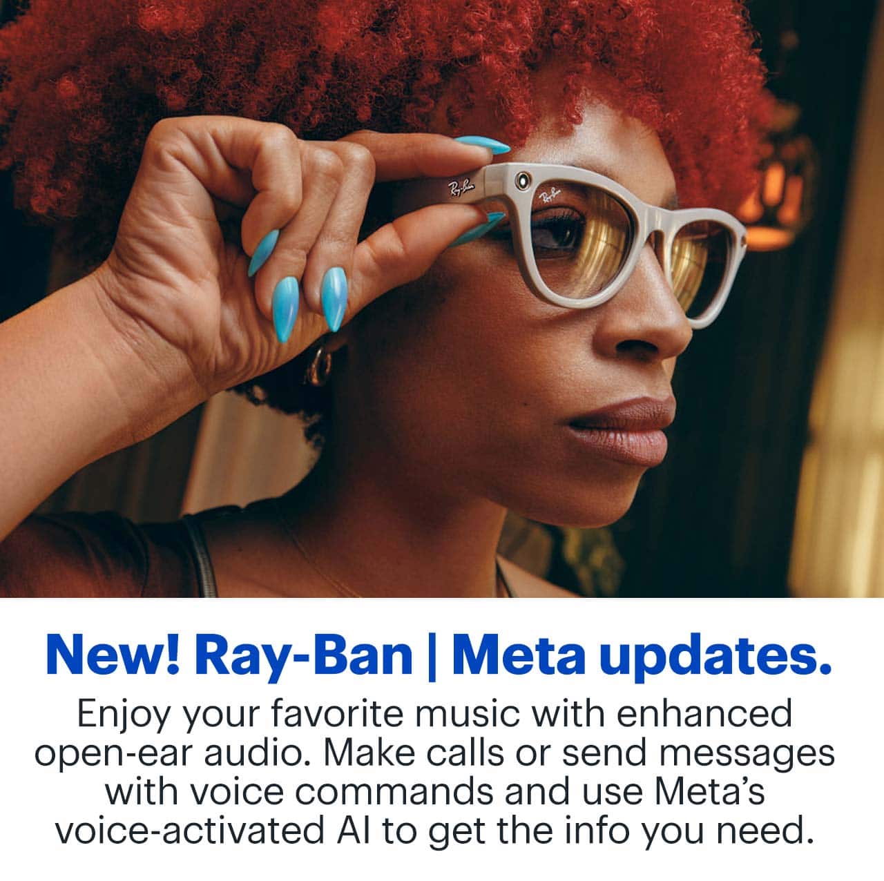Enjoy your favorite music with enhanced open-ear audio. Make calls or send messages with voice commands and use Meta's voice-activated AI to get the info you need.