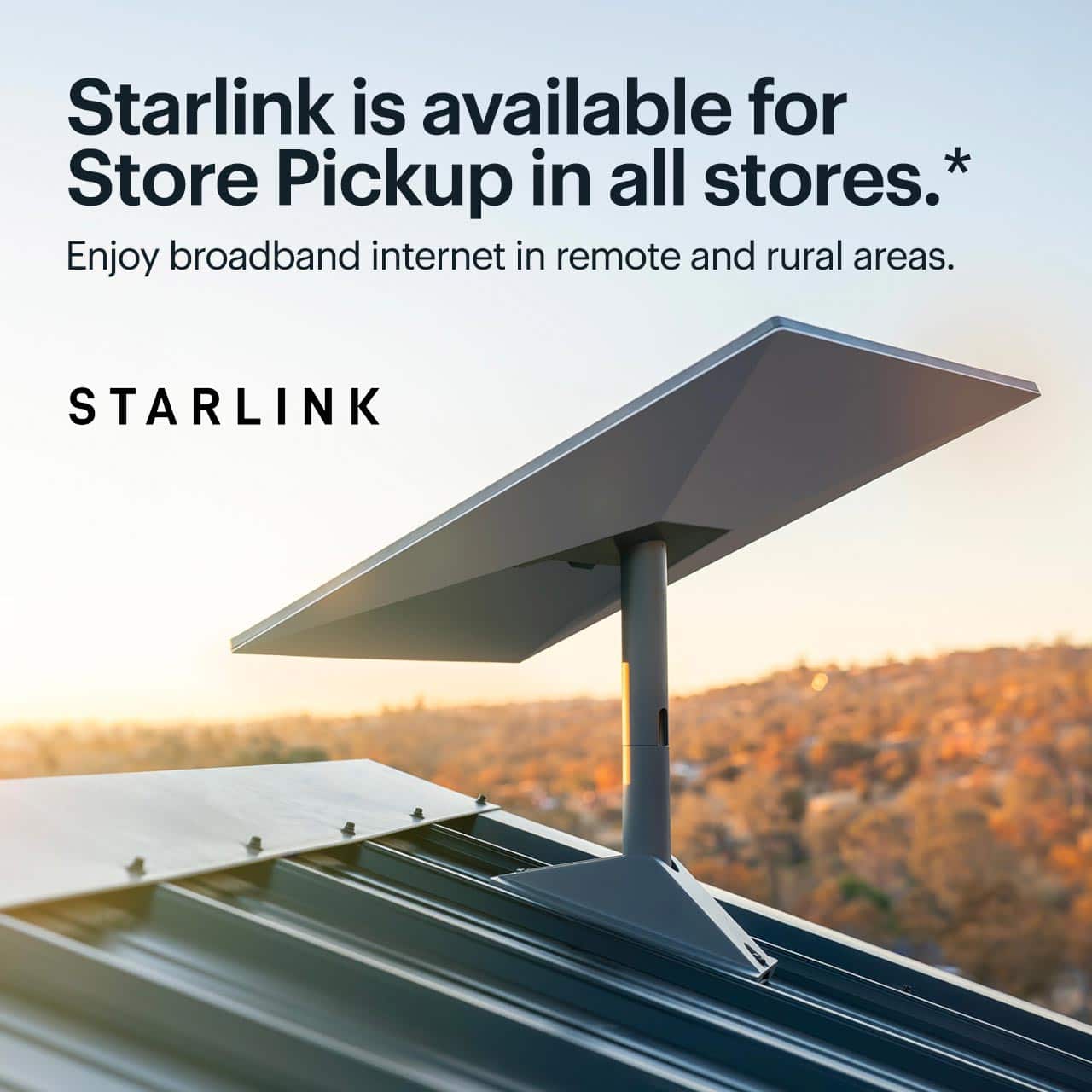 Starlink is available for Store Pickup in all stores. Enjoy broadband internet in remote and rural areas. Shop now. Reference disclaimer.