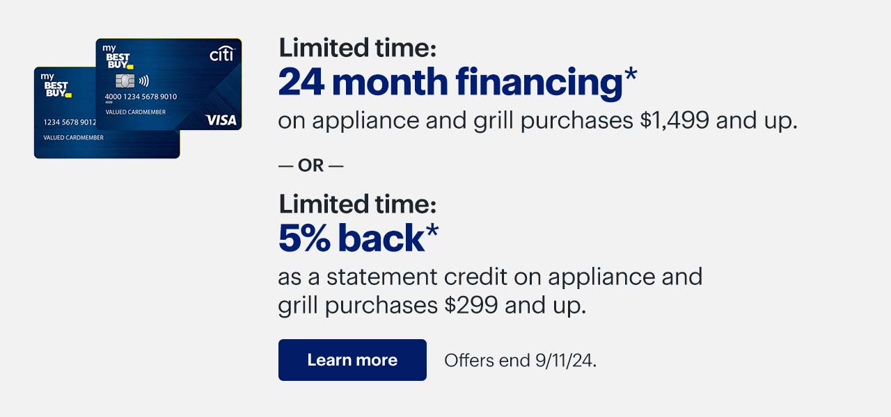 Limited time: 24 month financing on appliance and grill purchases $1,499 and up, or limited-time 5% back as a statement credit on appliance and grill purchases $299 and up when you use your My Best Buy Credit Card. Offers end 9/11/24. Learn more. Reference disclaimer.