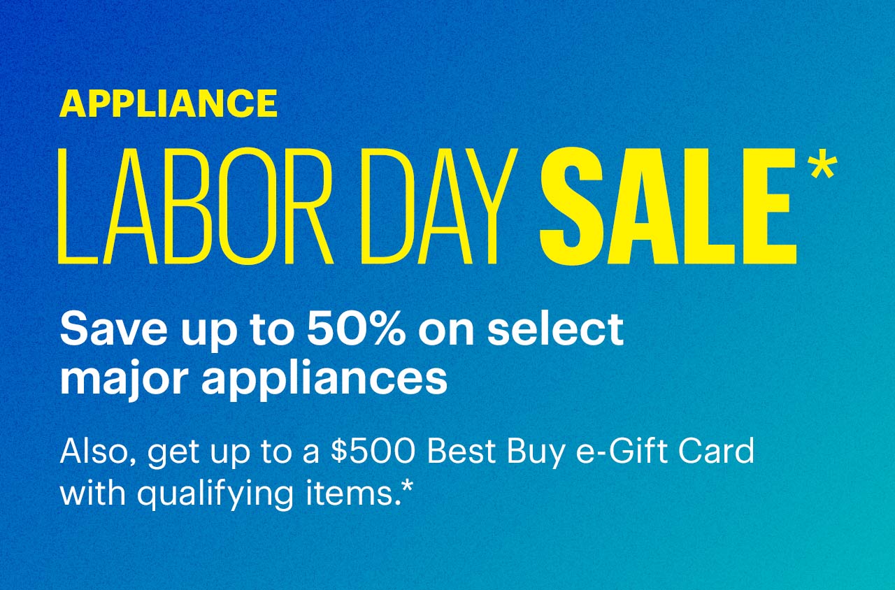 Appliance Labor Day Sale. Save up to 50% on select major appliances. Also, get up to a $500 Best Buy e-Gift Card with qualifying items. Reference disclaimer.