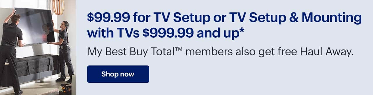 $99.99 for TV Setup or TV Setup & Mounting with TVs $999.99 and up. My Best Buy Total members also get free Haul Away. Shop now. Reference disclaimer.