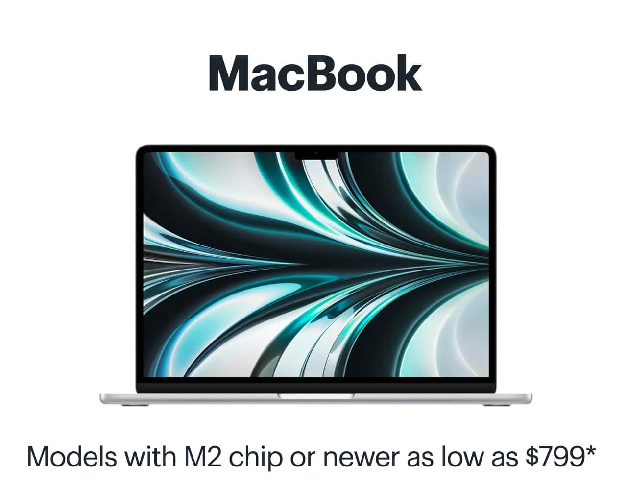 MacBook. Models with M2 chip or newer as low as $799. Reference disclaimer.