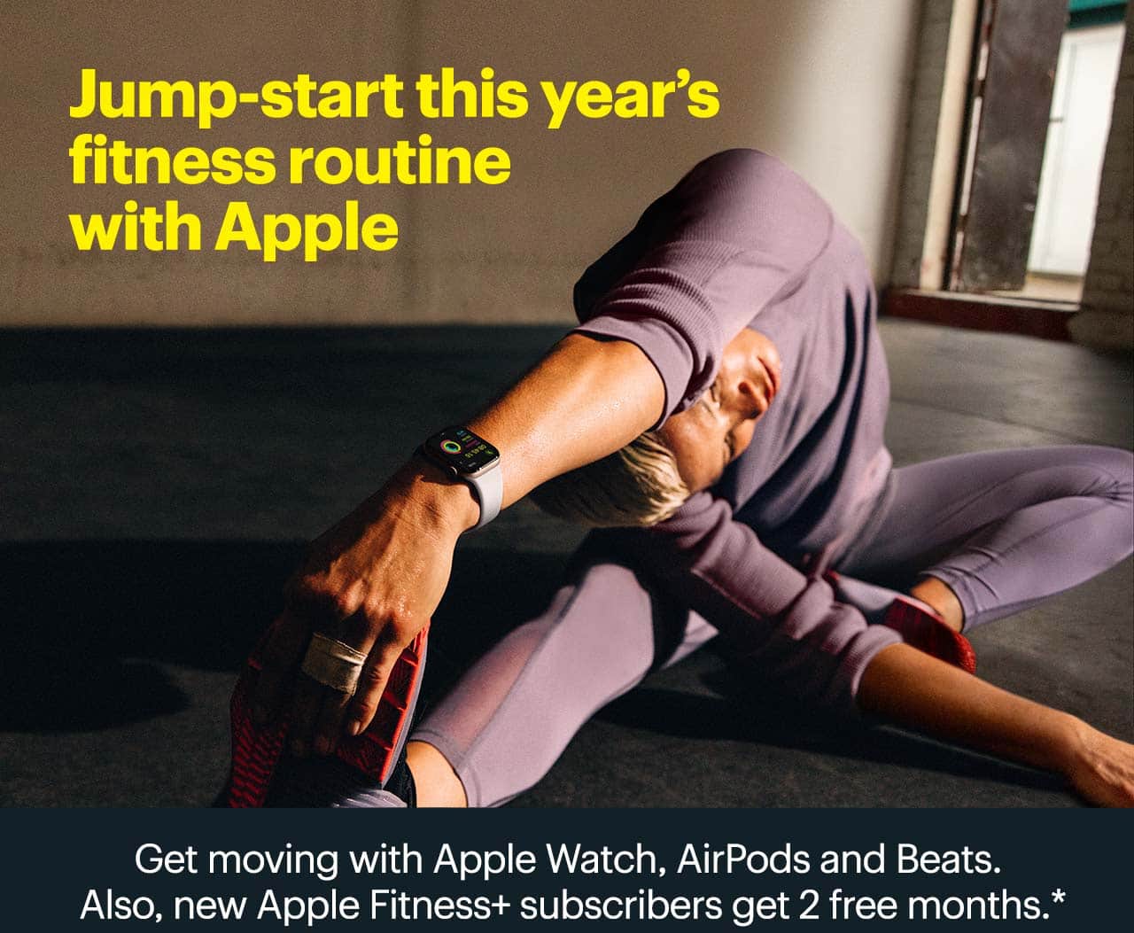 Jump-start this year's fitness routine with Apple. Get moving with Apple Watch, AirPods and Beats. Also, new Apple Fitness+ subscribers get 2 free months. Shop now. Reference disclaimer.