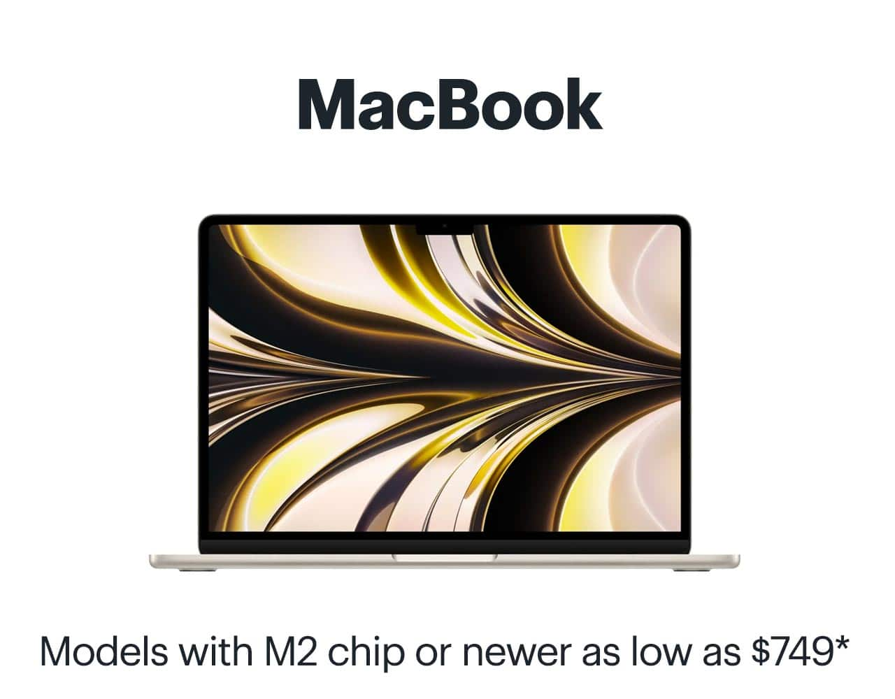 MacBook. Models with M2 chip or newer as low as $749. Shop now. Reference disclaimer.