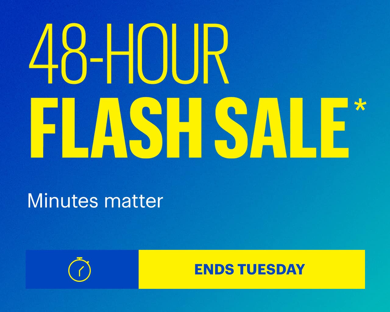 48-Hour Flash Sale. Minutes matter. Ends Tuesday. Shop now. Reference disclaimer.