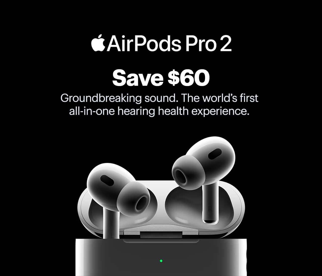 AirPods Pro 2. Save $60. Groundbreaking sound. The world's first all-in-one hearing health experience. Shop now.
