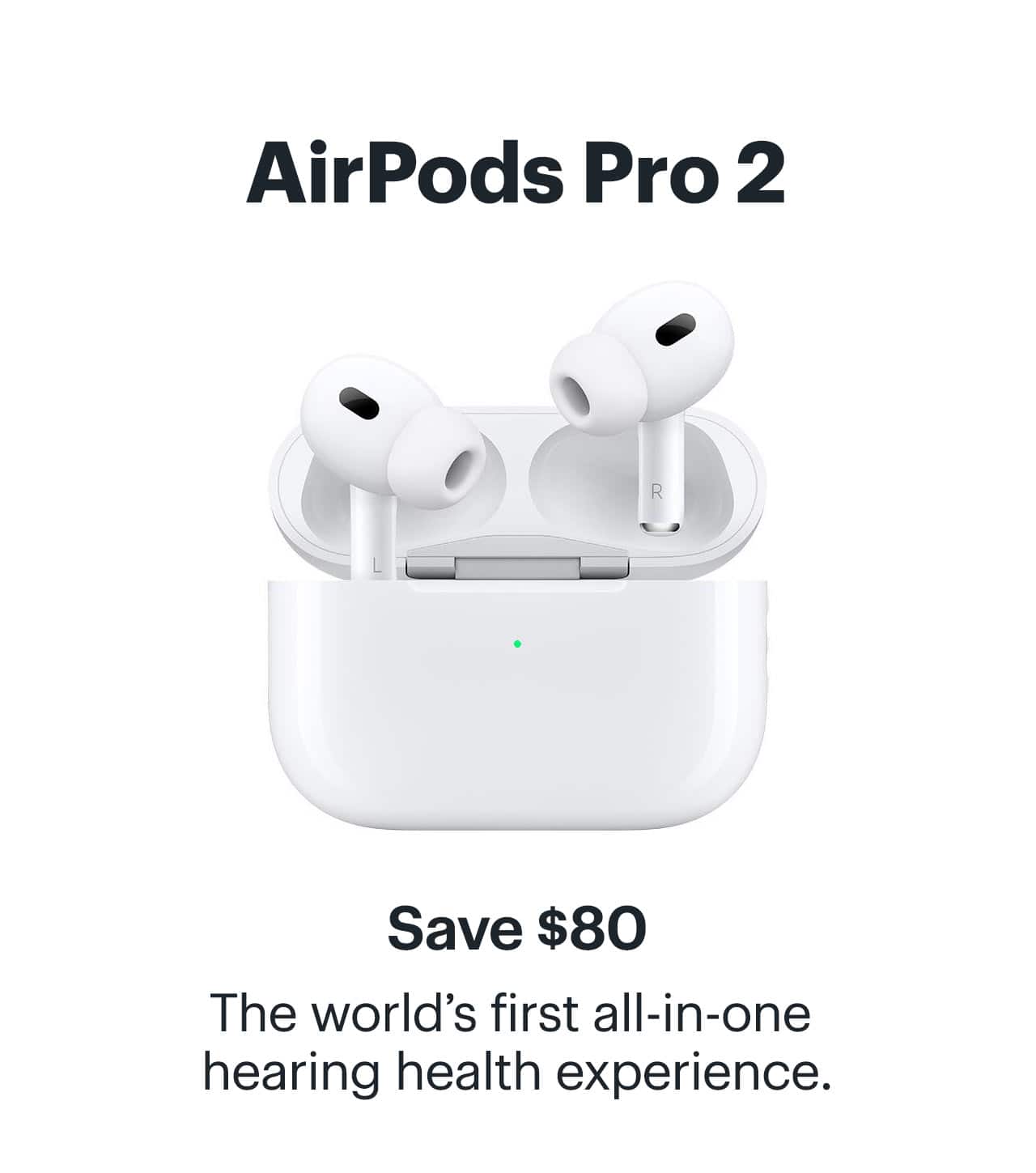 AirPods Pro 2. Save $60. Groundbreaking sound. The world's first all-in-one hearing health experience. 