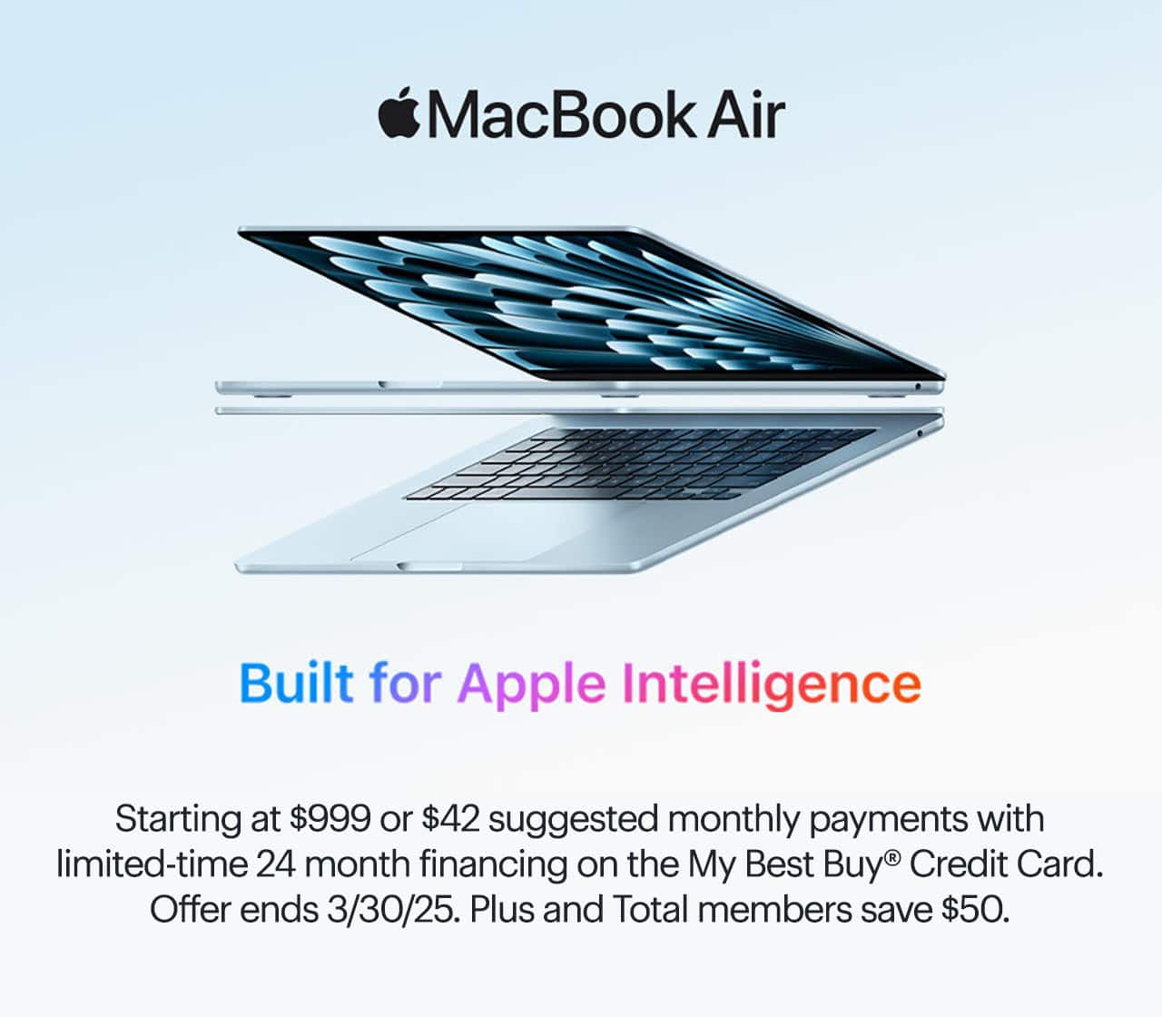MacBook Air. Built for Apple Intelligence. Starting at $999 or $42 suggested monthly payments with limited-time 24 month financing on the My Best Buy® Credit Card. Offer ends 3/30/25. Plus and Total members save $50.