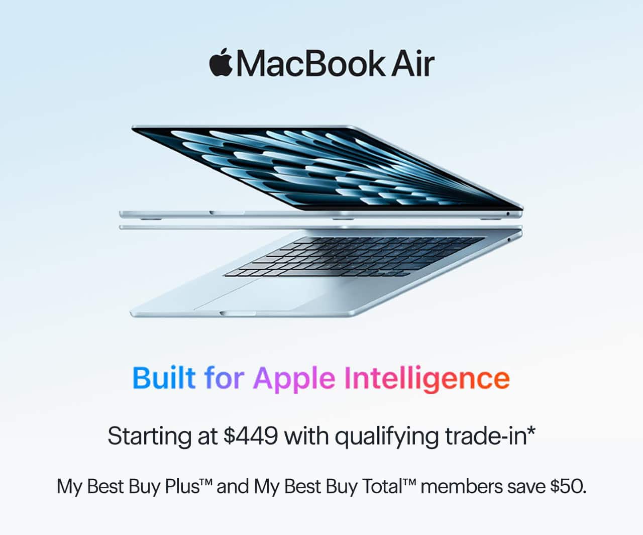 MacBook Air. Built for Apple Intelligence. Starting at $449 with qualifying trade-in. My Best Buy Plus and My Best Buy Total members save $50. Shop now. Reference disclaimer.