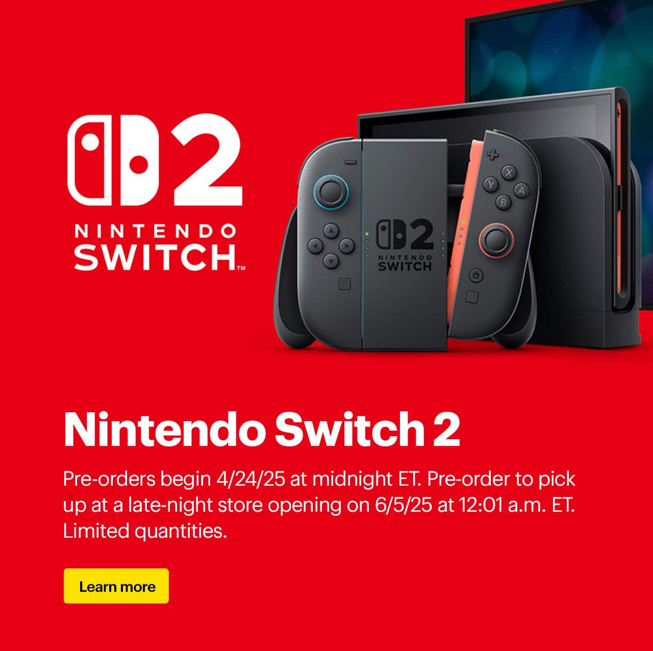 Nintendo Switch 2. Pre-orders begin 4/9/25. Pre-order to pick up at a late-night store opening on 6/5/25 at 12:01 a.m. ET. Learn more.