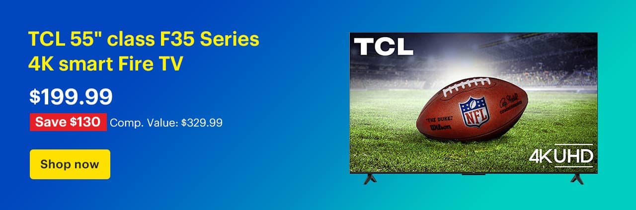 TCL 55-inch class F35 Series 4K smart Fire TV. Price: $199.99 Savings: $130 Comp. Value: $329.99. Shop now.