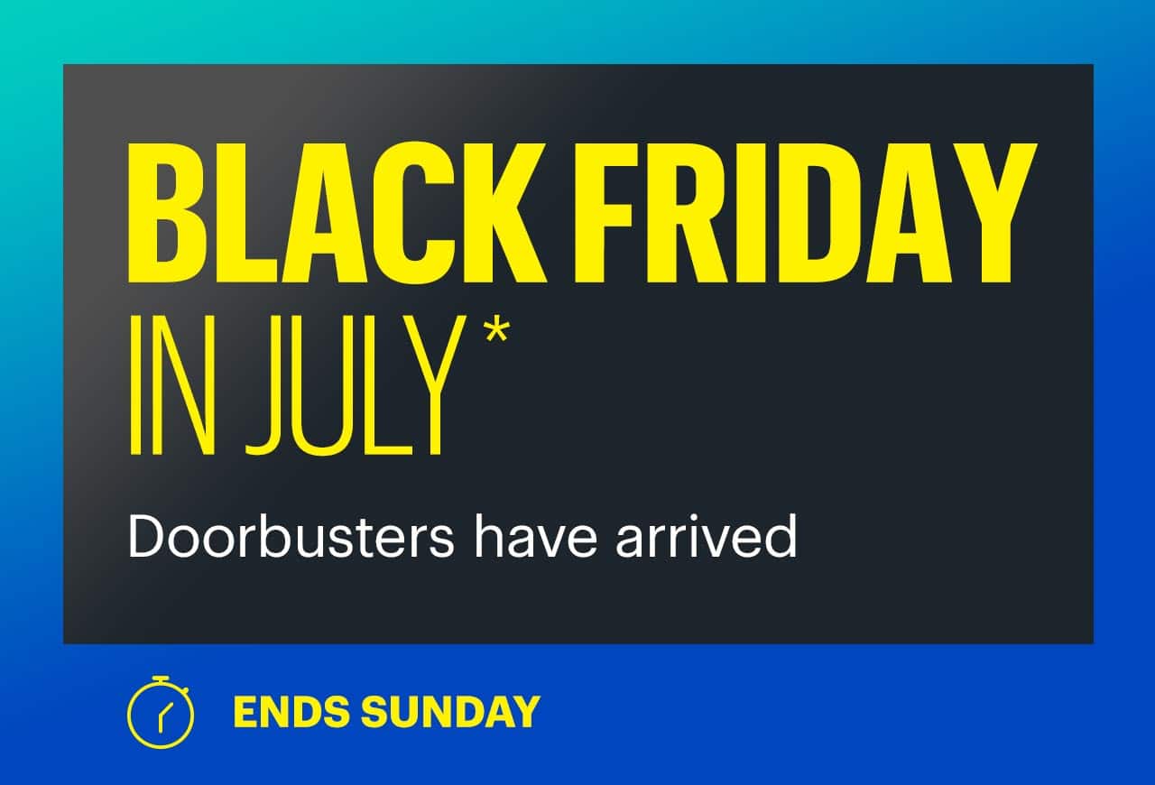 Black Friday in July. Doorbusters have arrived. Ends Sunday. Shop now. Reference disclaimer.