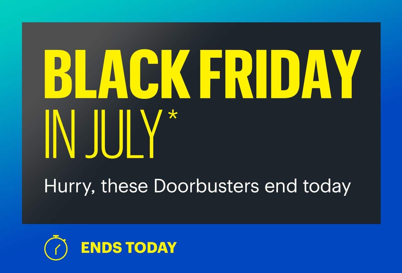 Black Friday in July. Hurry, these Doorbusters end today. Shop now. Reference disclaimer.