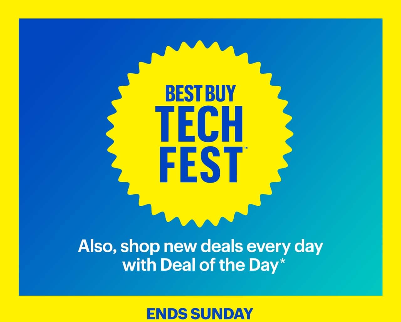 Best Buy Tech Fest. Also, shop new deals every day with Deal of the Day. Ends Sunday. Shop now. Reference disclaimer.