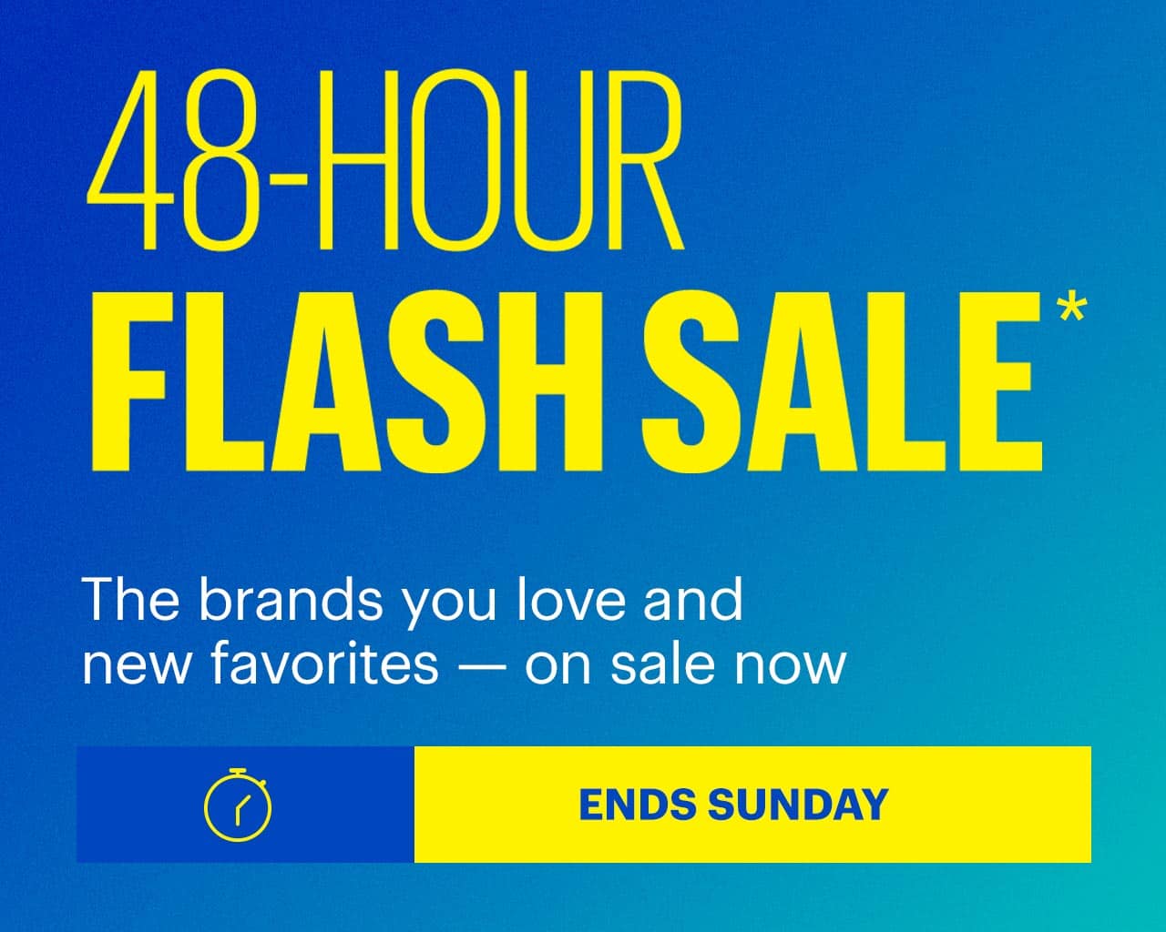 48-Hour Flash Sale. The brands you love and new favorites — on sale now. Ends Sunday. Shop now. Reference disclaimer.