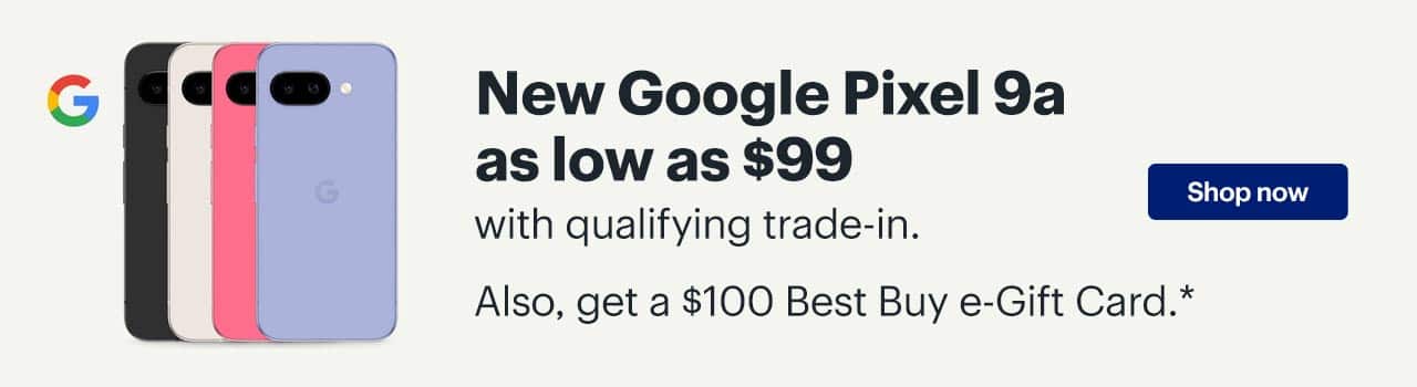 New Google Pixel 9a as low as $99 with qualifying trade-in. Also, get a $100 Best Buy e-Gift Card. Shop now. Reference disclaimer.