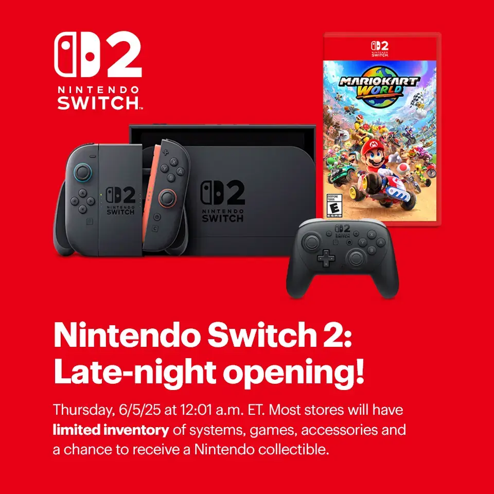 Nintendo Switch 2: Late-night opening. Thursday, 6/5/25 at 12:01 a.m. ET. Most stores will have limited inventory of systems, games, accessories and a chance to receive a Nintendo collectible. Learn more.