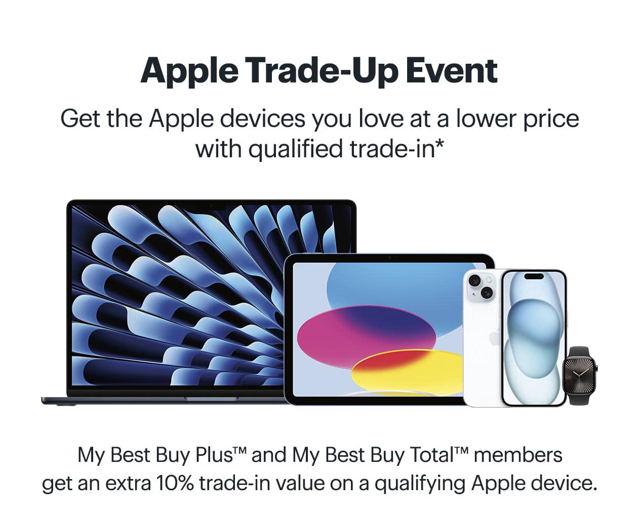 Apple Trade-Up Event. Get the Apple devices you love at a lower price with qualified trade-in. My Best Buy Plus™ and My Best Buy Total™ members get an extra 10% trade-in value on a qualifying Apple device. Learn more. Reference disclaimer.