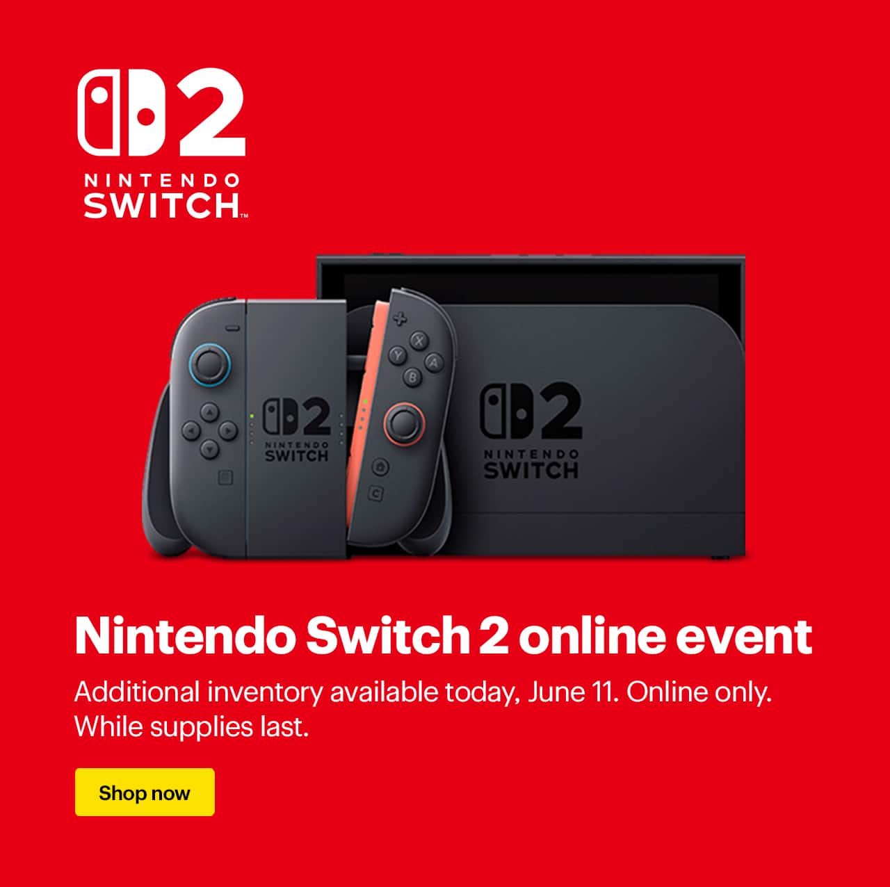 Nintendo Switch 2 online event. Additional inventory available today, June 11. Online only. While supplies last.