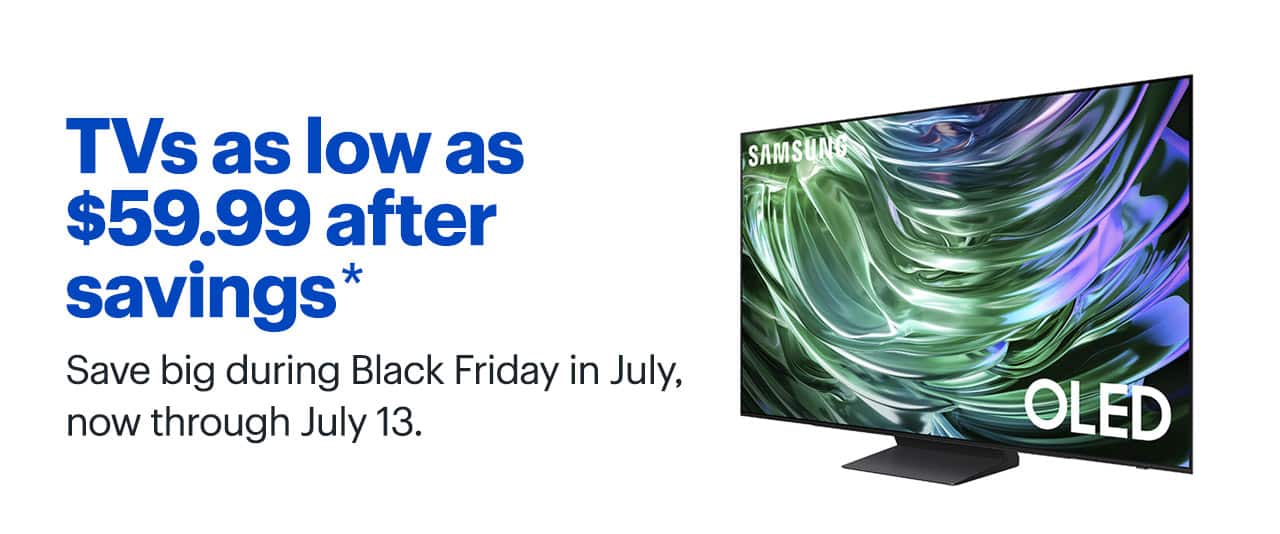 TVs as low as $59.99 after savings. Save big during Black Friday in July, now through July 13. Shop now. Reference disclaimer.