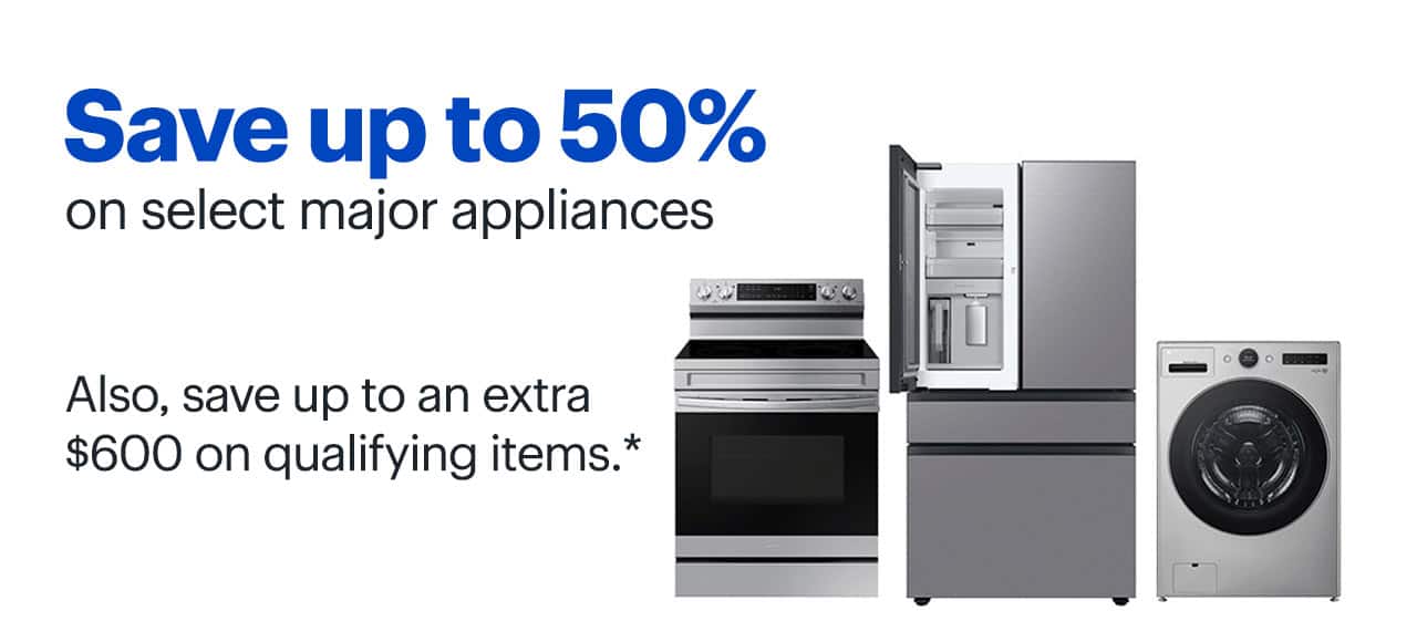 Save up to 50% on select major appliances. Also, save up to an extra $600 on qualifying items. Reference disclaimer.