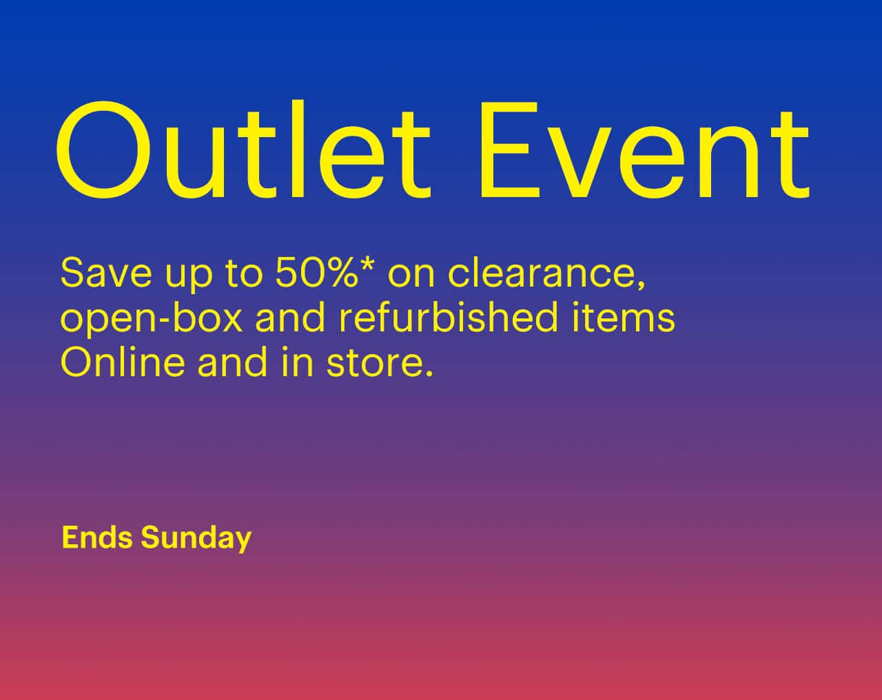 Outlet Event ends Sunday. Save up to 50% on clearance, open-box and refurbished items. Online and in store. Reference disclaimer.