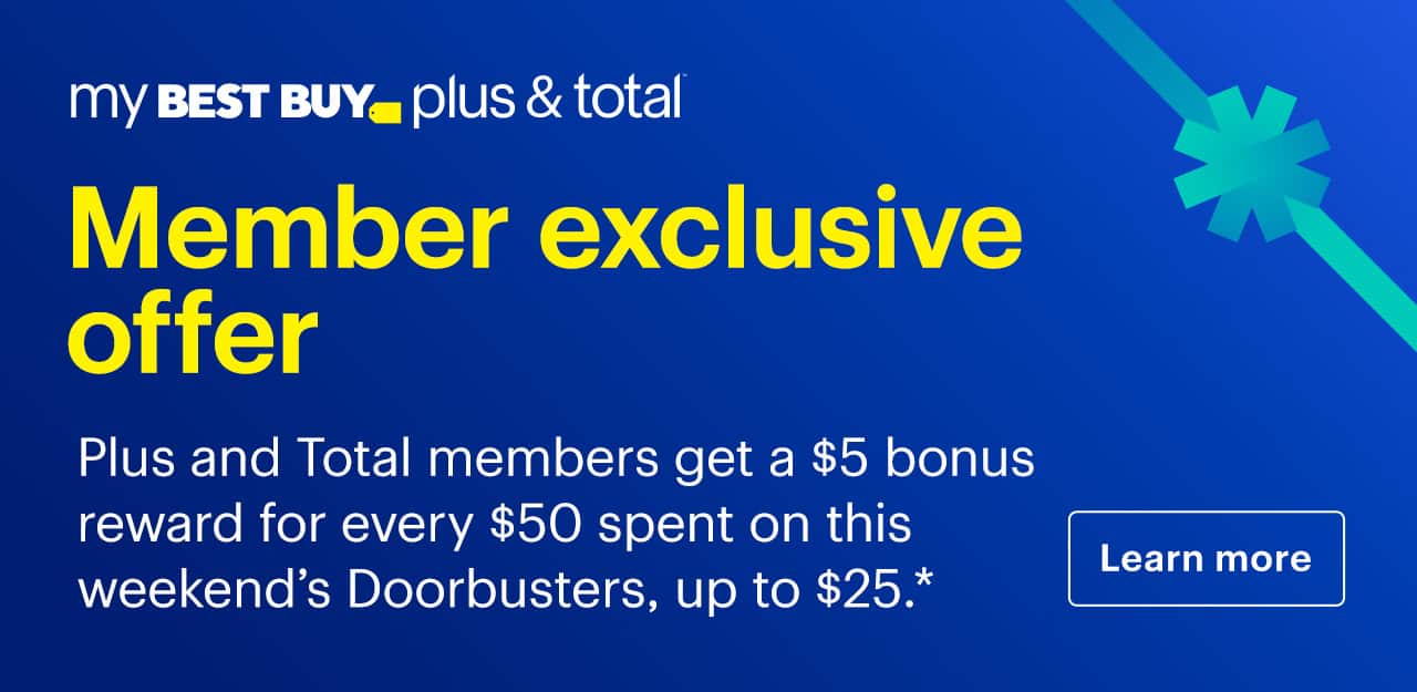 Member exclusive offer. My Best Buy Plus and My Best Buy Total members get a $5 bonus reward for every $50 spent on this weekend's Doorbusters, up to $25. Learn more. Reference disclaimer.