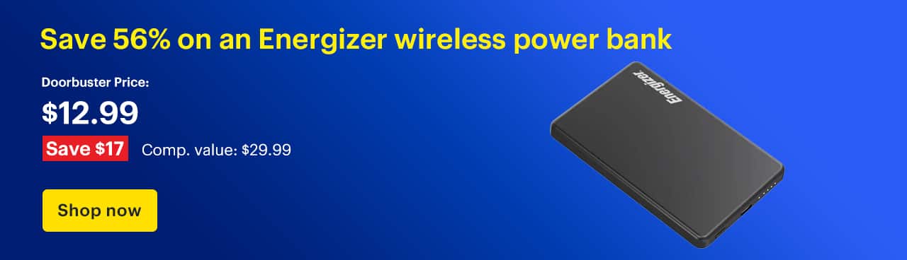 Save 56% on an Energizer wireless power bank. Doorbuster Price: $12.99. Savings: $17. Comp. Value: $29.99. Shop now.