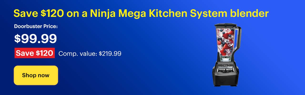 Save $120 on a Ninja Mega Kitchen System blender. Doorbuster Price: $99.99. Savings: $120. Comp. Value: $219.99. Shop now.