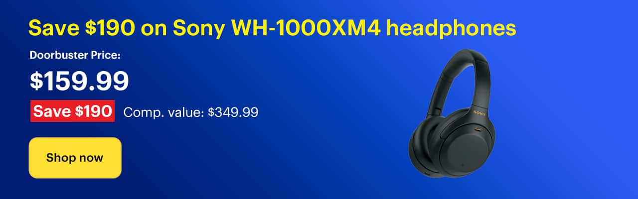 Save $190 on Sony WH-1000XM4 headphones. Doorbuster Price: $159.99. Savings: $190. Comp. Value: $349.99. Shop now