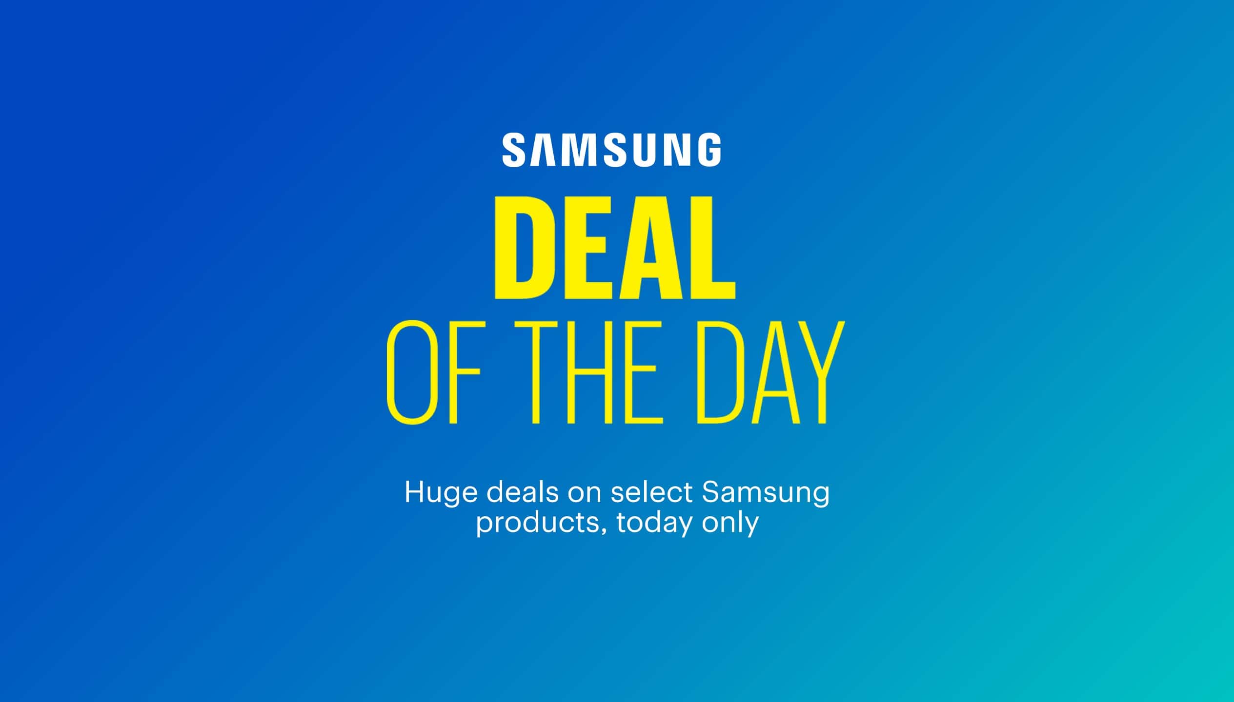 Deal of the Day. Huge deals on select Samsung products, today only. 