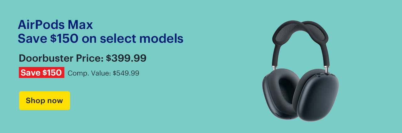 AirPods Max. Save $150 on select models. Doorbuster Price: $399.99. Savings: $150. Comp. Value: $549.99. Shop now.