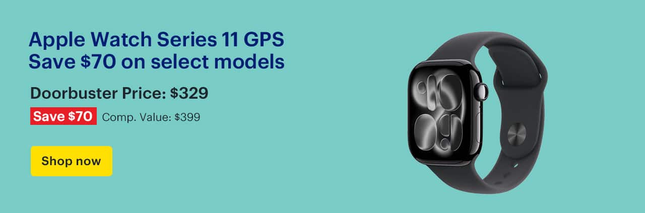 Apple Watch Series 11 GPS. Save $70 on select models. Doorbuster Price: $329. Savings: $70. Comp. Value: $399. Shop now.