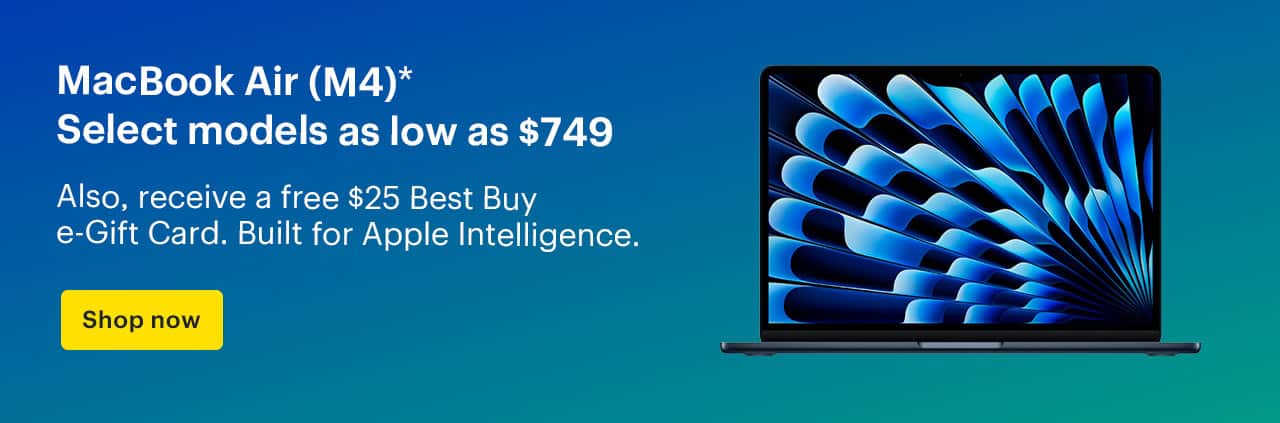 MacBook Air (M4). Select models as low as $749. Also, receive a free $25 Best Buy e-Gift Card. Built for Apple Intelligence. Shop now. Reference disclaimer.