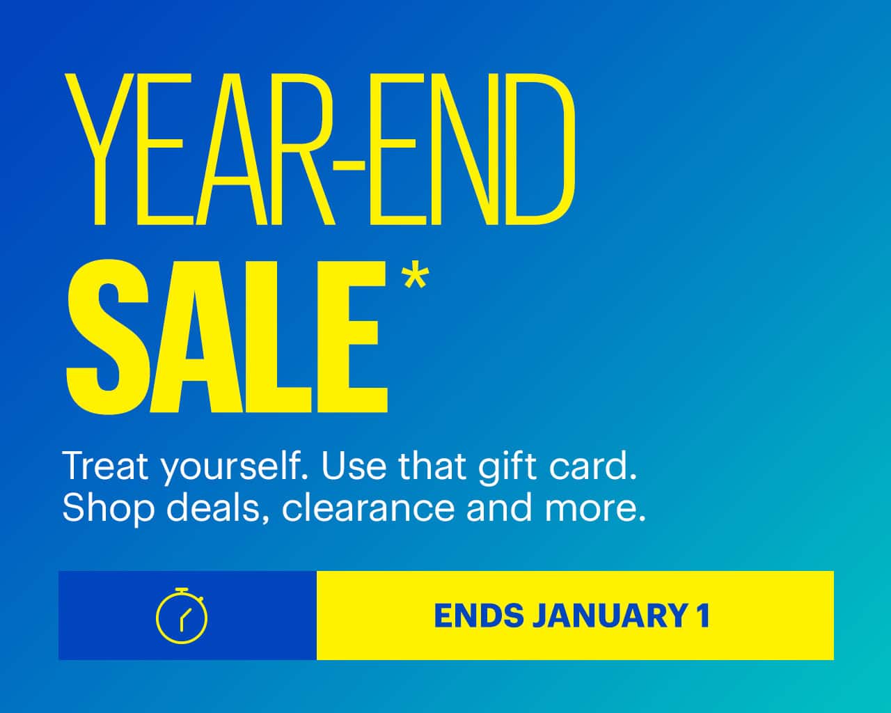 Year-End Sale. Treat yourself. Use that gift card. Shop deals, clearance and more. Ends January 1. Shop now. Reference disclaimer.