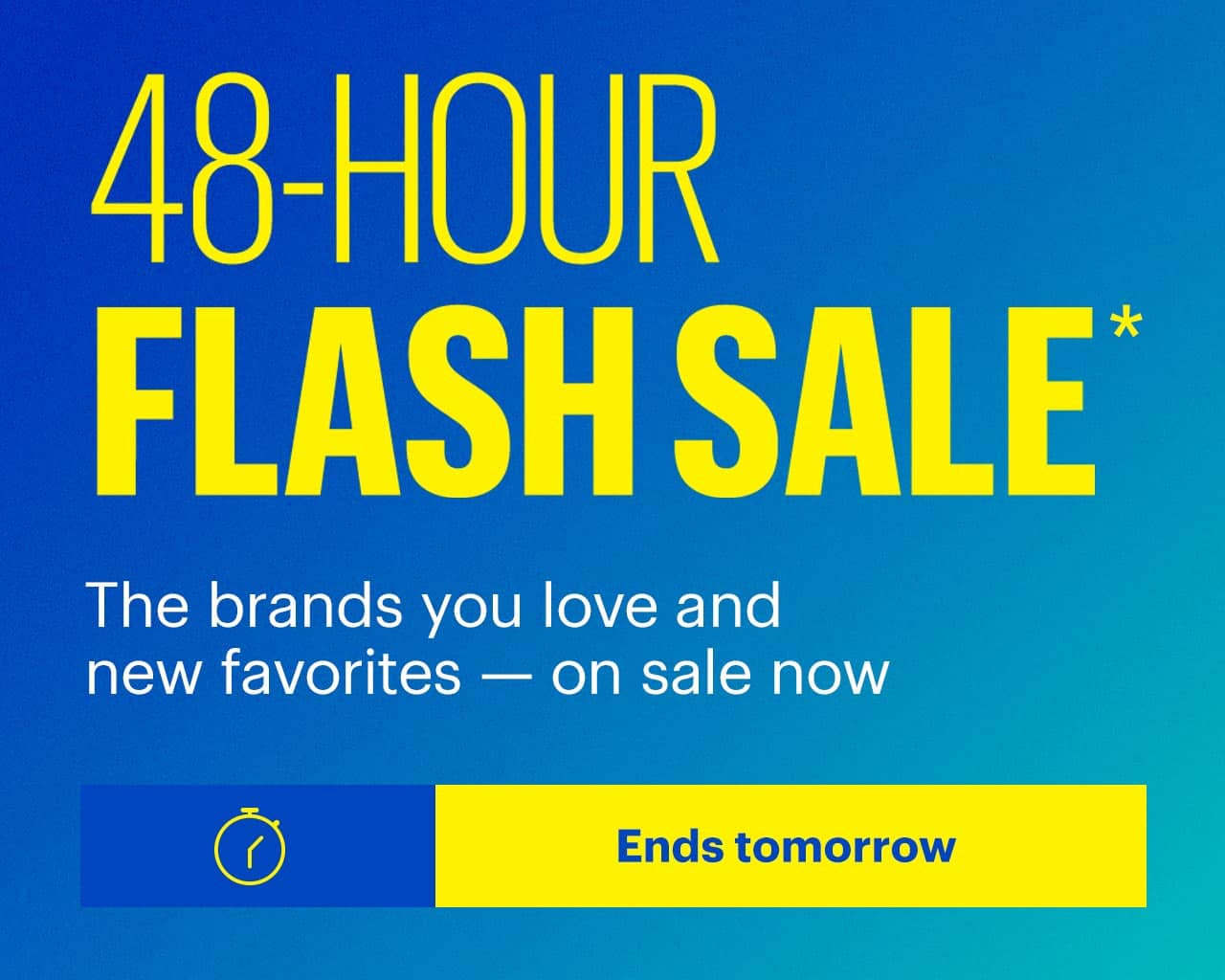 48-Hour Flash Sale. The brands you love and new favorites — on sale now. Ends Tuesday. Shop now. Reference disclaimer.