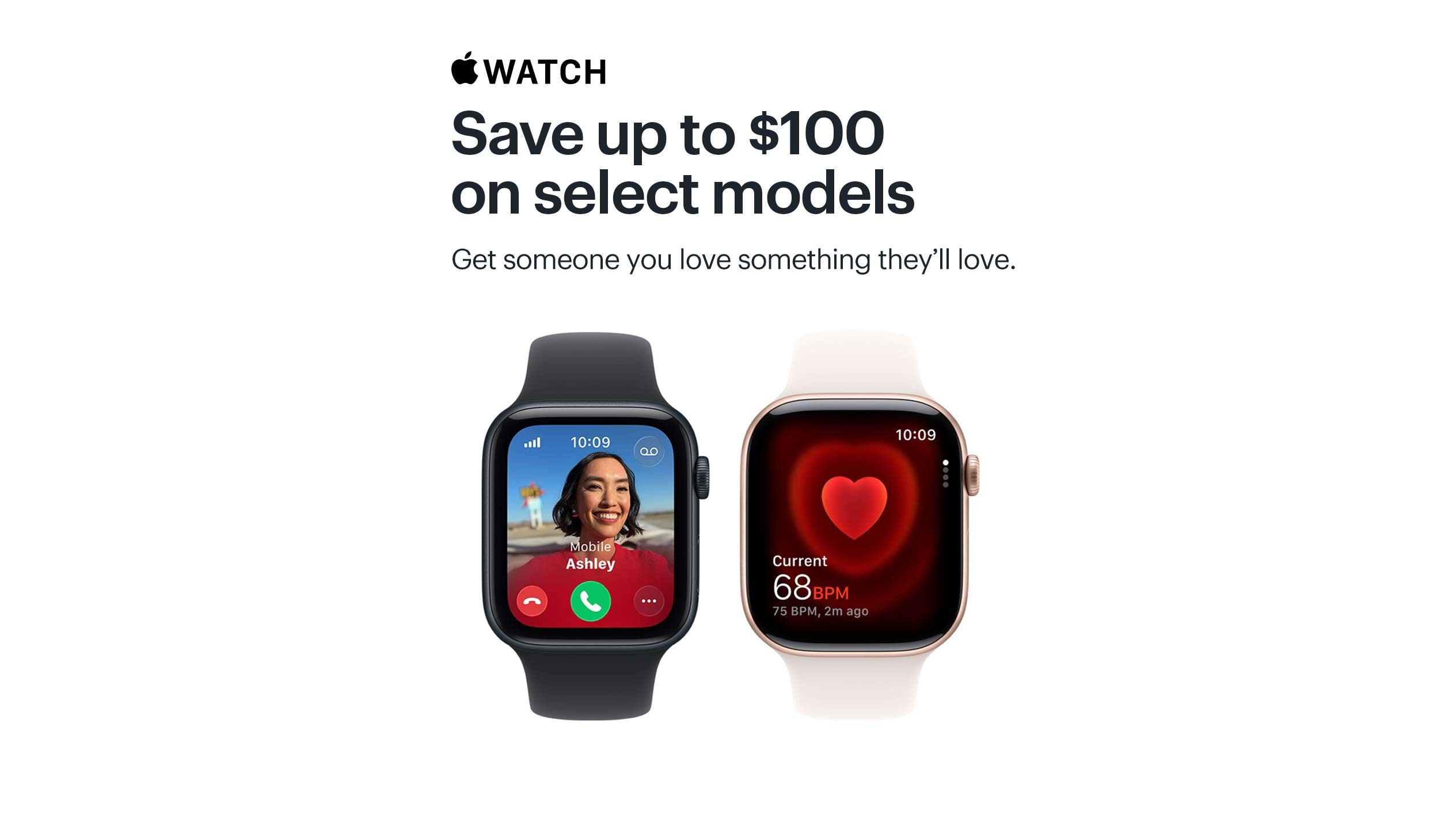 Apple Watch. Save up to $100 on select models. Get someone you love something they’ll love.