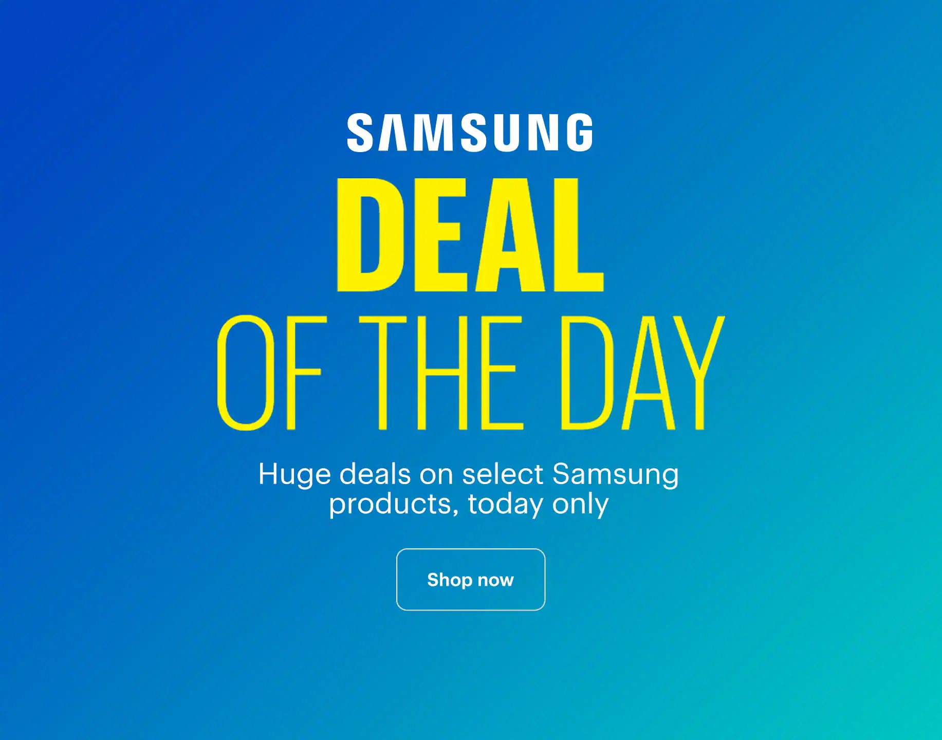Deal of the Day. Huge deals on select Samsung products, today only.