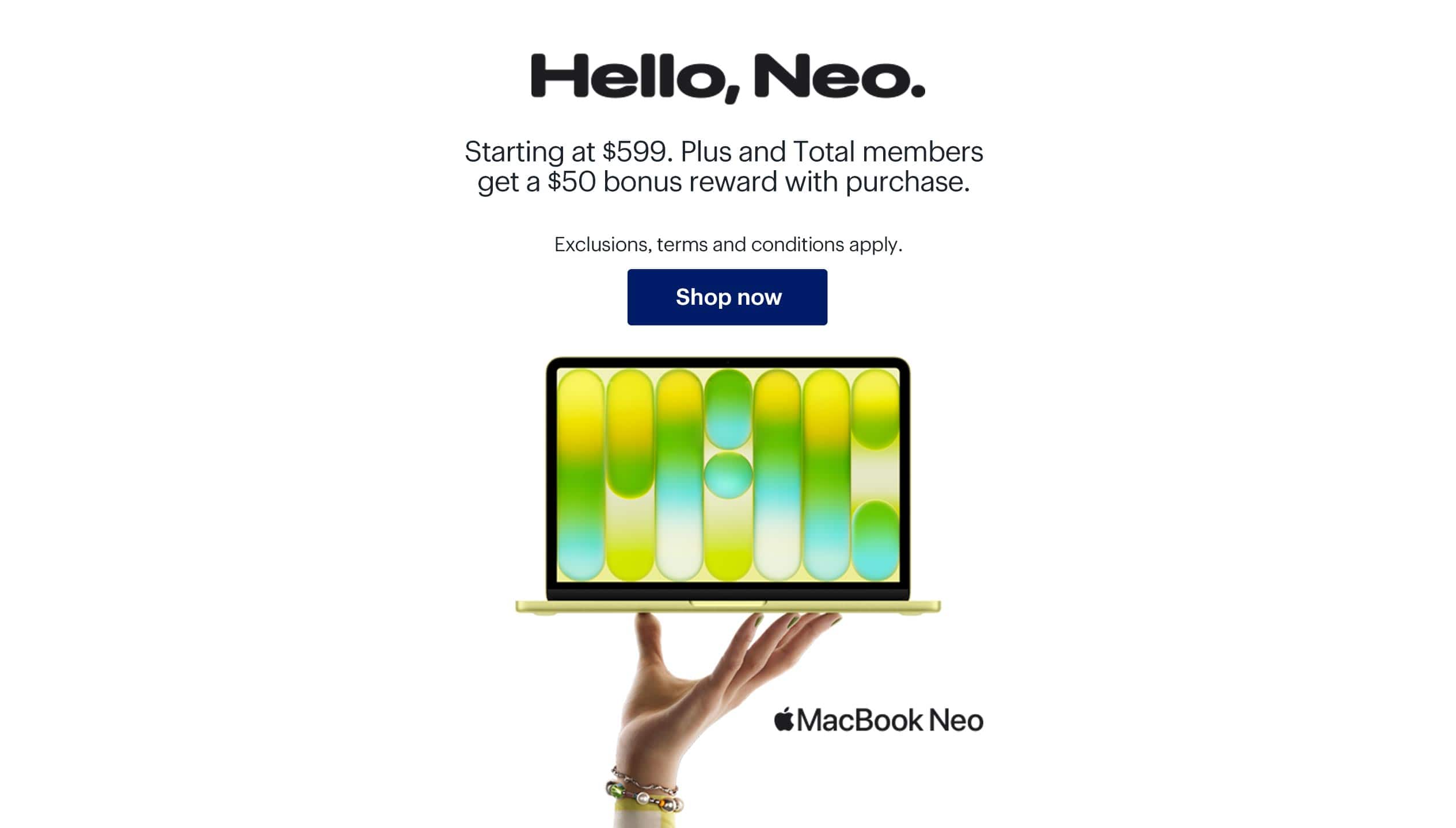 Hello, Neo. MacBook Neo. Starting at $599. Plus and Total members get a $50 bonus reward with purchase. Exclusions, terms and conditions apply. Shop now.