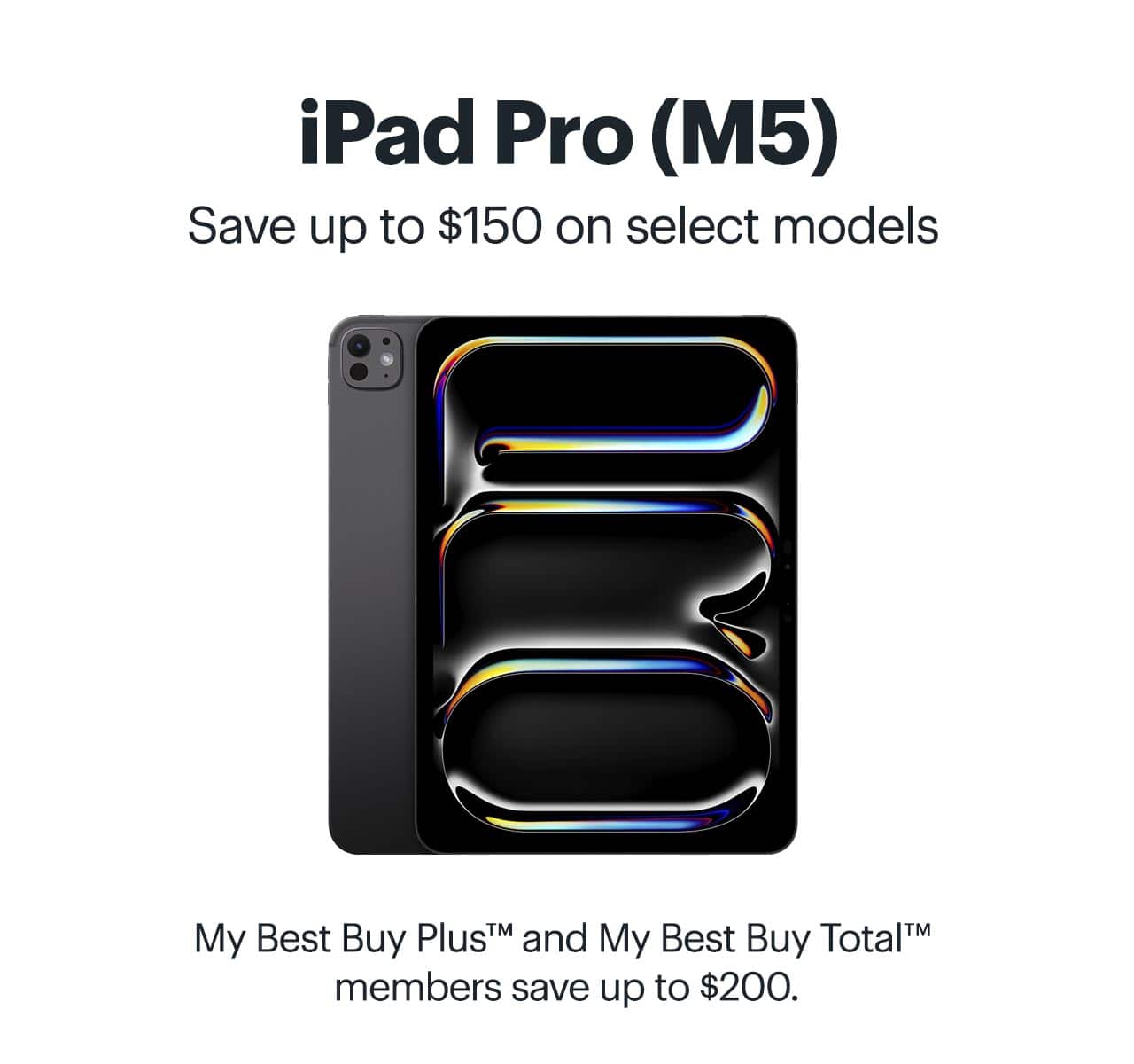 iPad Pro (M5). Save up to $150 on select models. My Best Buy Plus and My Best Buy Total members save up to $200. Shop now.