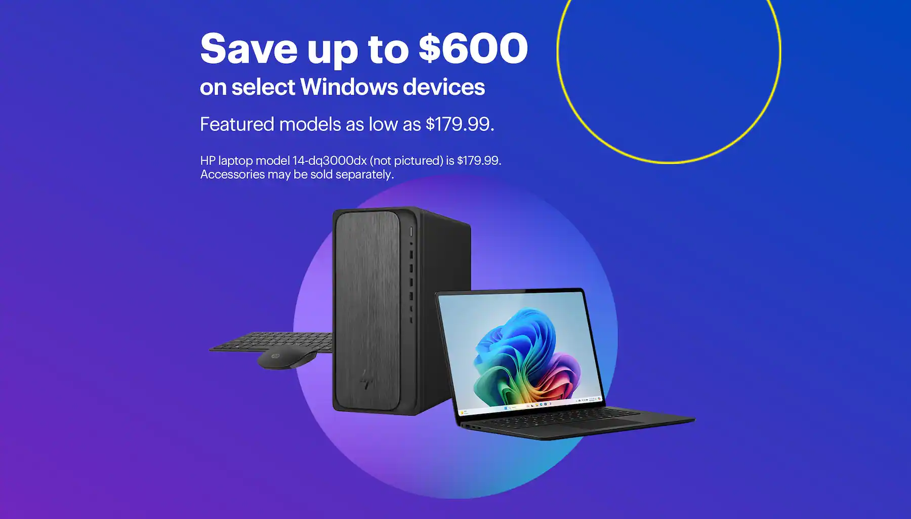 Save up to $600 on select Windows devices. Featured models as low as $179.99. HP laptop model 14-dq3000dx (not pictured) is $179.99. Accessories may be sold separately.