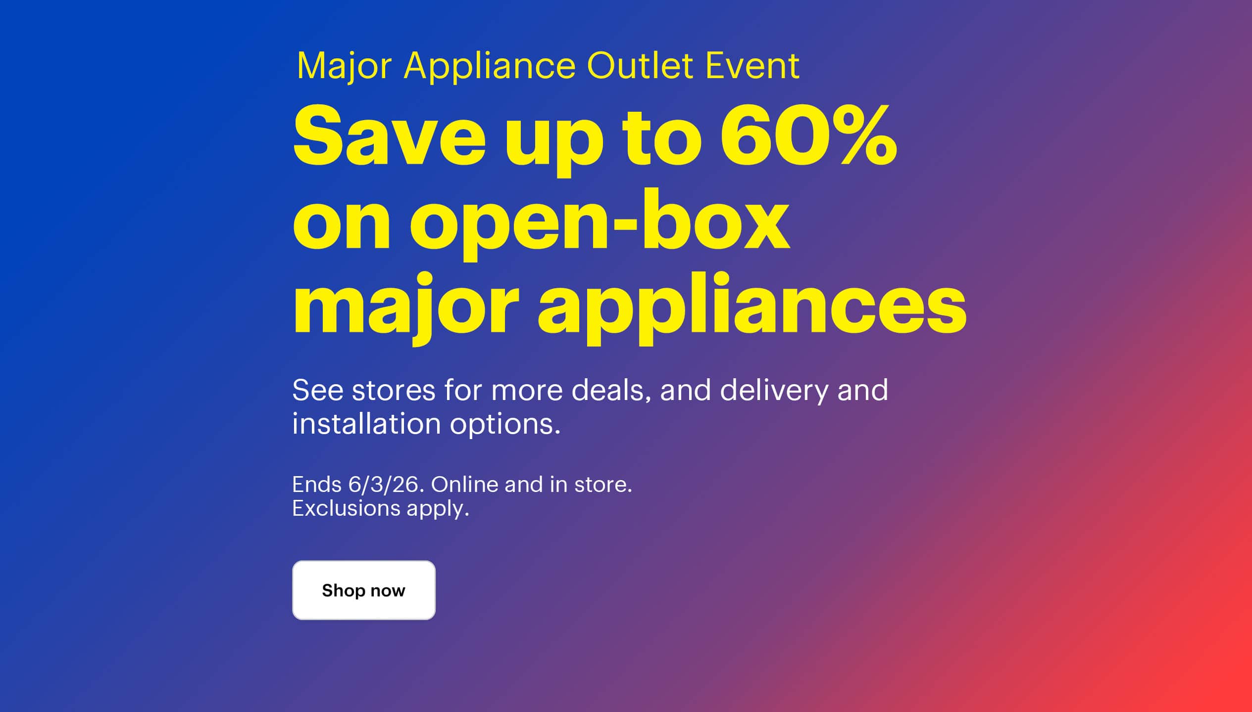 Major Appliance Outlet Event. Save up to 60% on open-box major appliances. See stores for more deals, and delivery and installation options. Ends 6/3/26. Online and in store. Exclusions apply. Shop now.