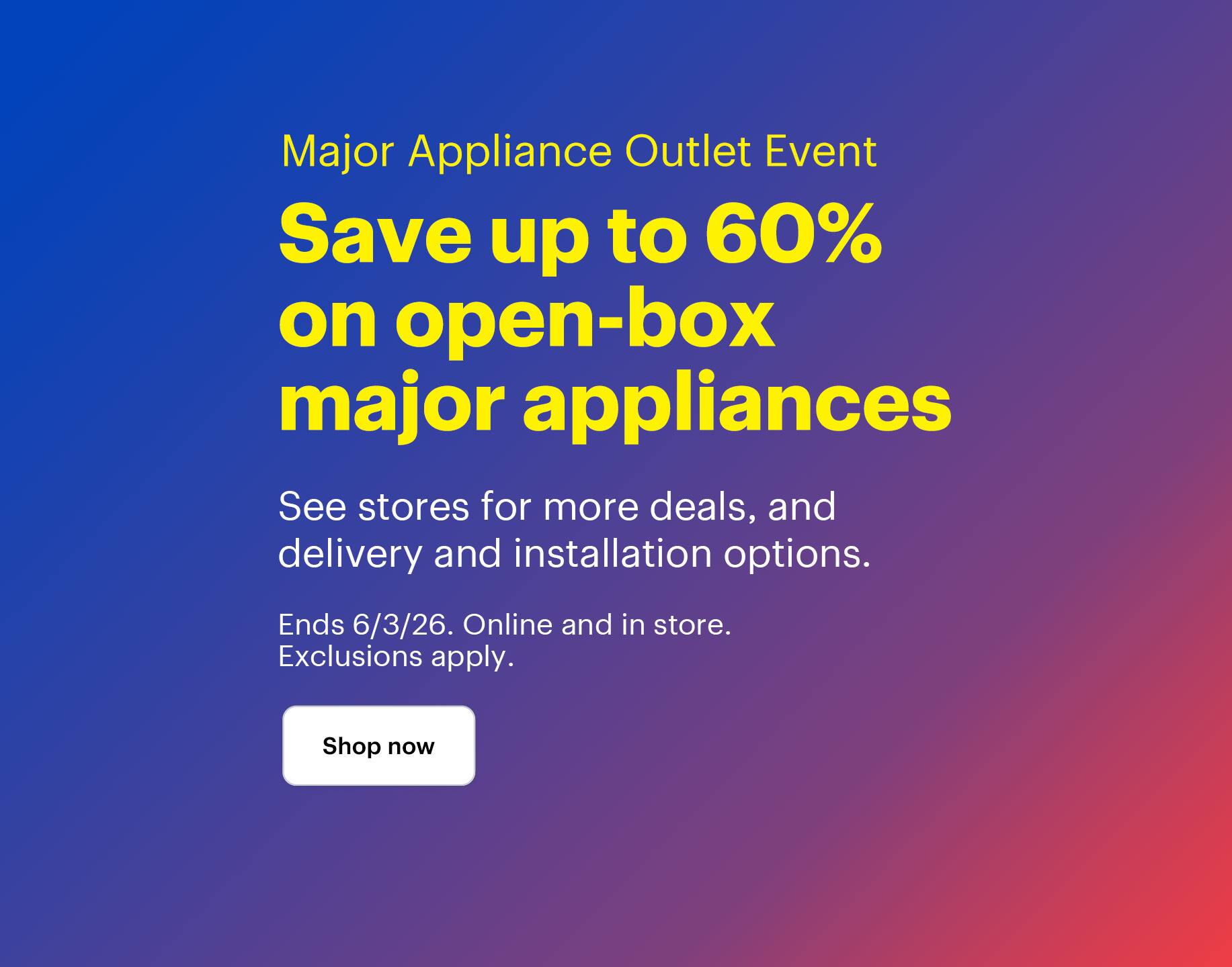 Major Appliance Outlet Event. Save up to 60% on open-box major appliances. See stores for more deals, and delivery and installation options. Ends 6/3/26. Online and in store. Exclusions apply. Shop now.