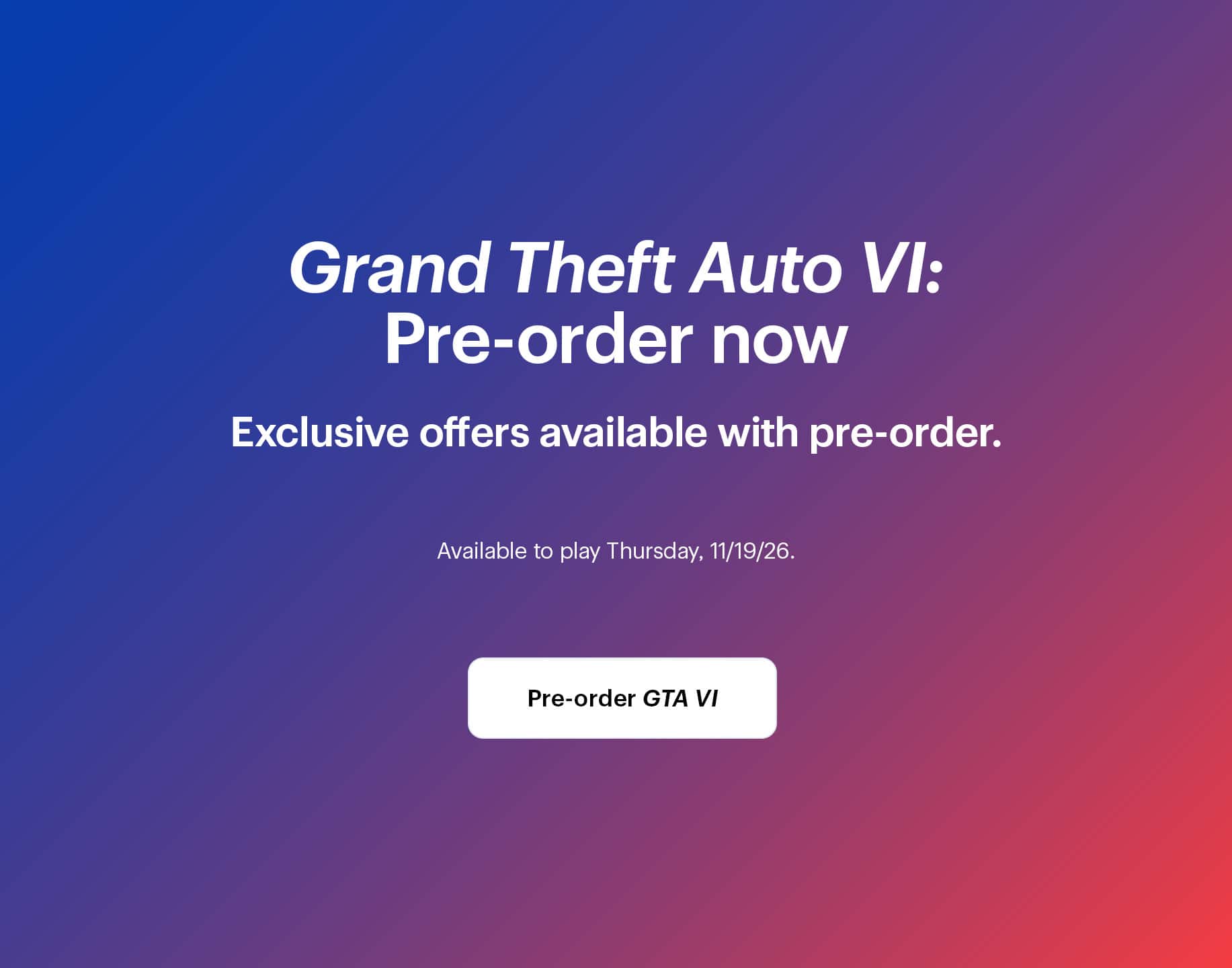 Grand Theft Auto 6: Pre-order now. Exclusive offers available with pre-order. Available to play Thursday, 11/19/26.