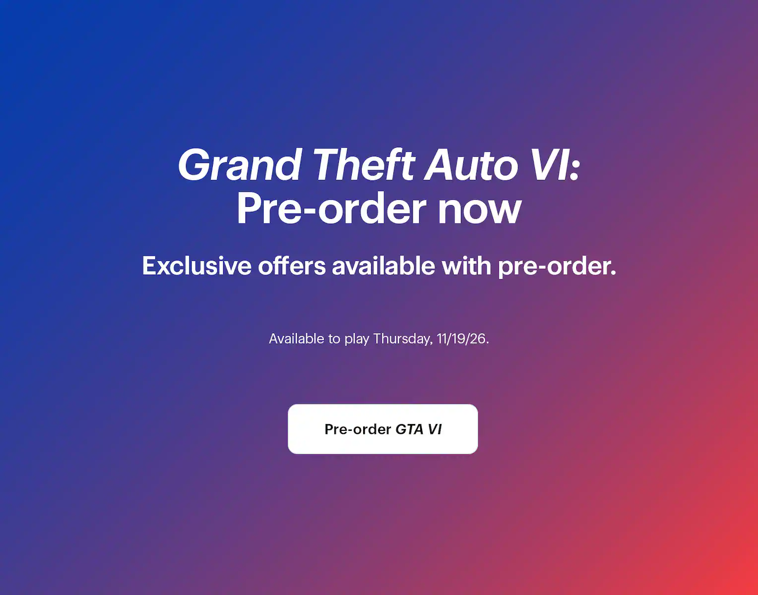 Grand Theft Auto 6: Pre-order now. Exclusive offers available with pre-order. Available to play Thursday, 11/19/26.