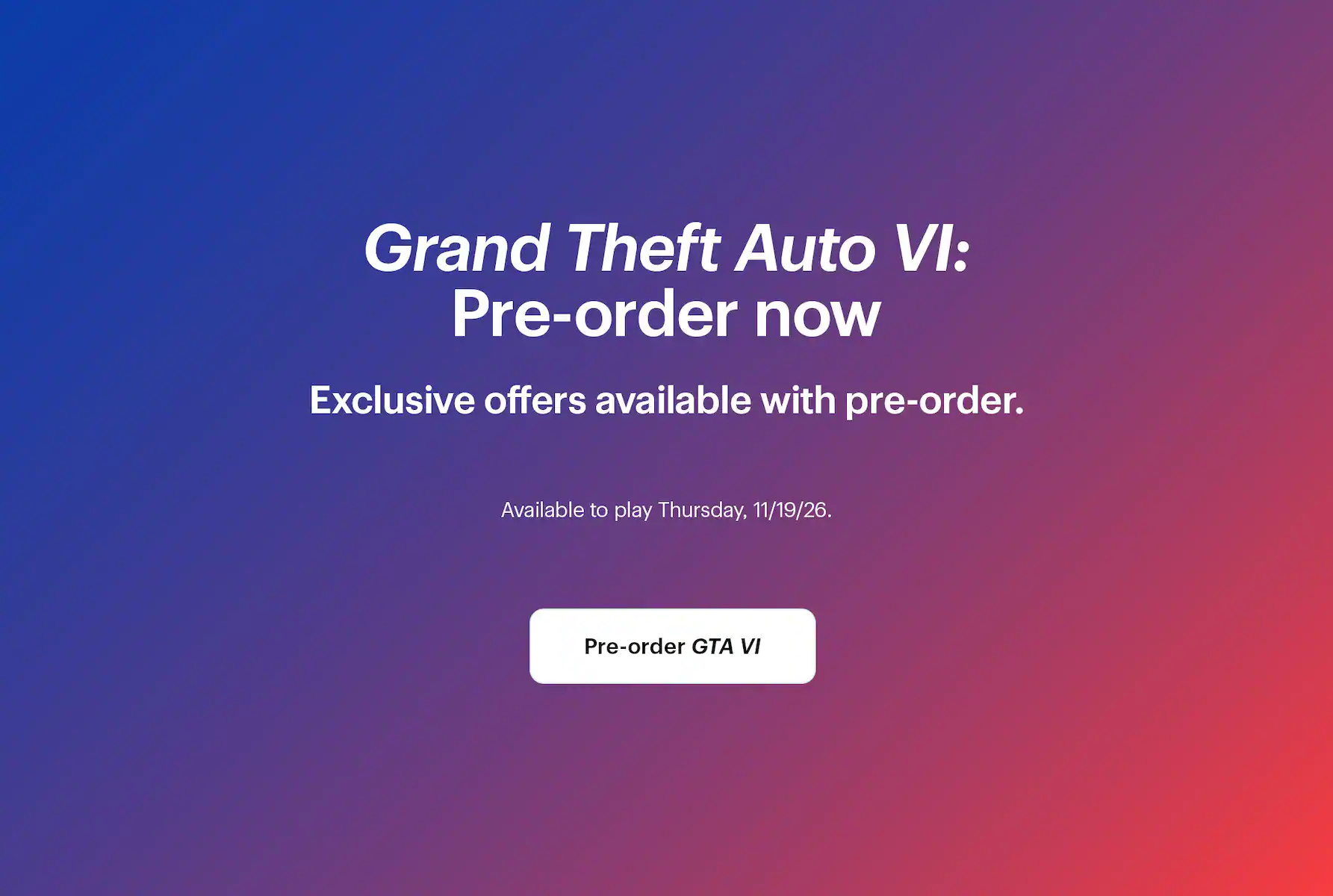 Grand Theft Auto 6: Pre-order now. Exclusive offers available with pre-order. Available to play Thursday, 11/19/26.