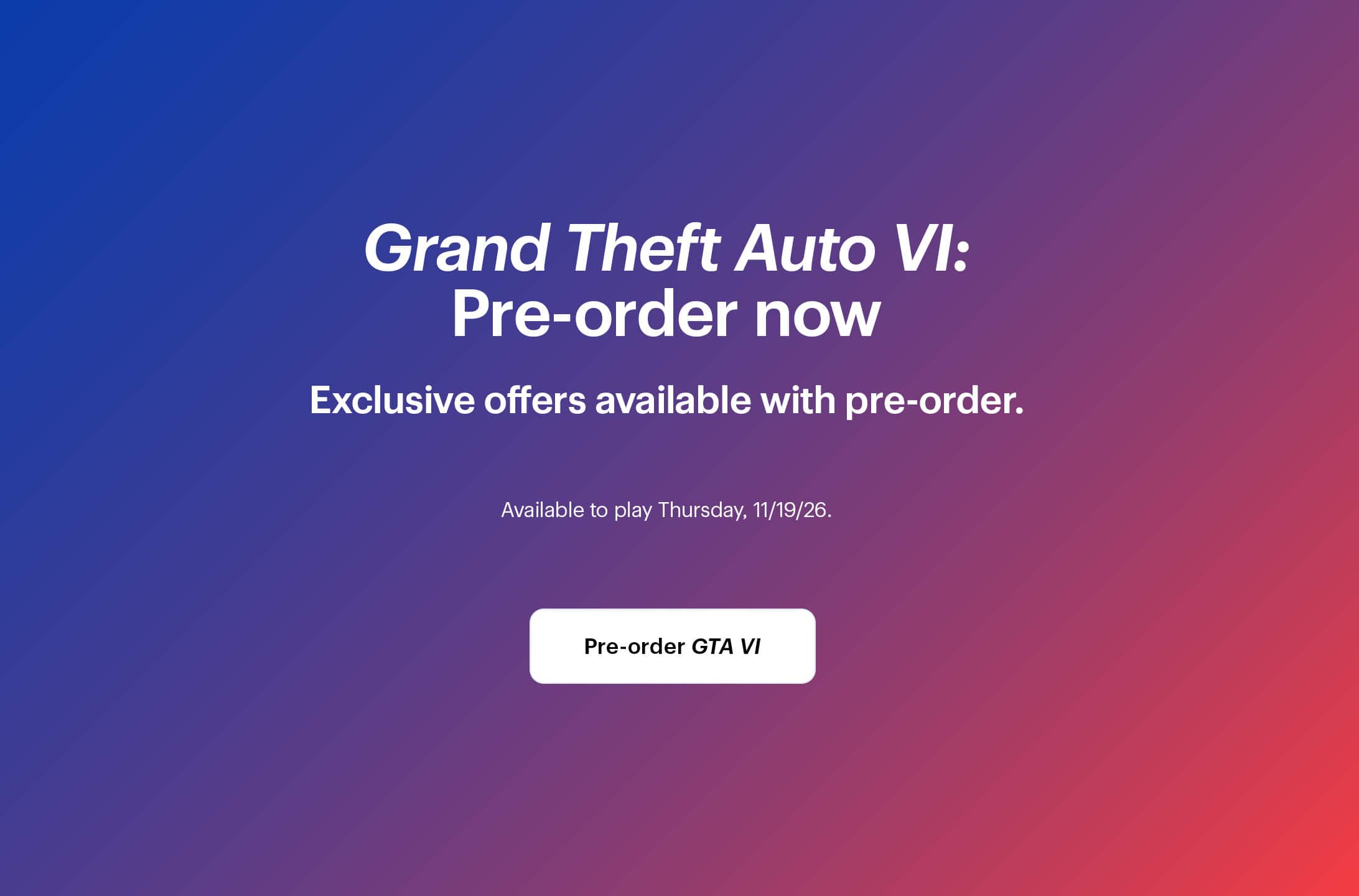 Grand Theft Auto 6: Pre-order now. Exclusive offers available with pre-order. Available to play Thursday, 11/19/26.