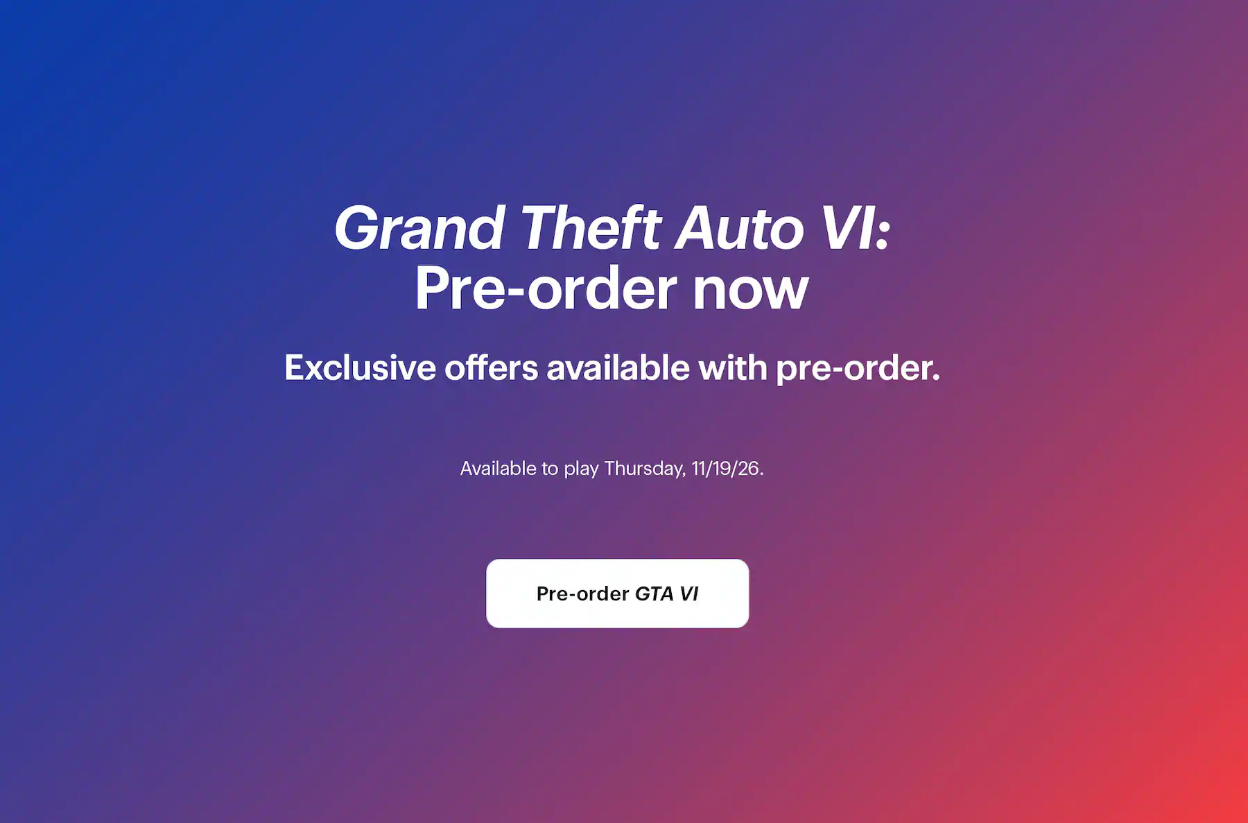 Grand Theft Auto 6: Pre-order now. Exclusive offers available with pre-order. Available to play Thursday, 11/19/26.